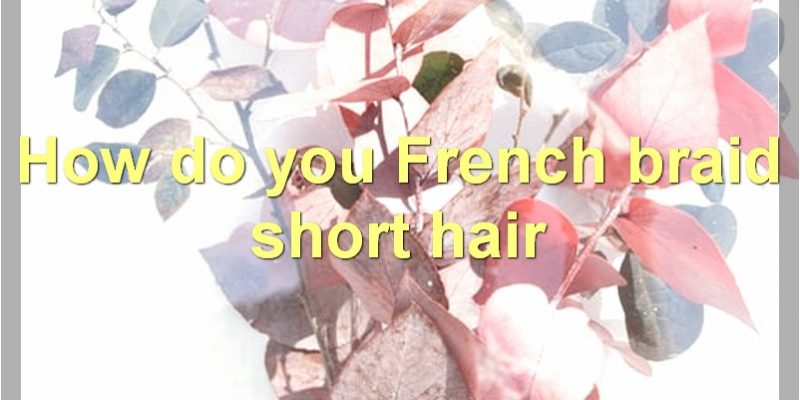 The Best Way To French Braid Short Hair