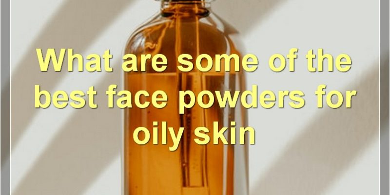 The Best Face Powders For Oily Skin