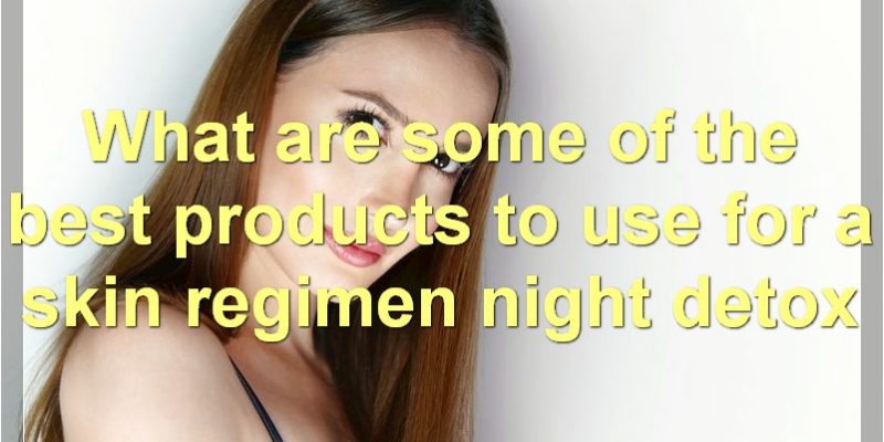 The Benefits, Products, And Tips Of A Night Skin Detox