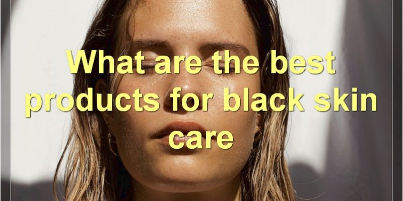 Best Products And Treatments For Black Skin